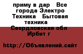 приму в дар - Все города Электро-Техника » Бытовая техника   . Свердловская обл.,Ирбит г.